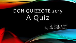 DON QUIZZOTE 2015
A Quiz
by EL BISWAJIT
 