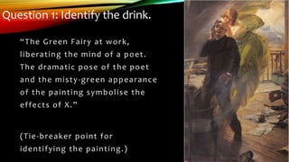 Question 1: Identify the drink.
“The Green Fairy at work,
liberating the mind of a poet.
The dramatic pose of the poet
and...