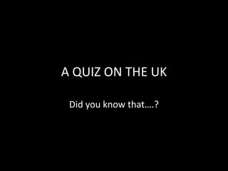 A QUIZ ON THE UK
Did you know that….?
 