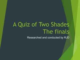 A Quiz of Two Shades
The finals
Researched and conducted by RJD
 