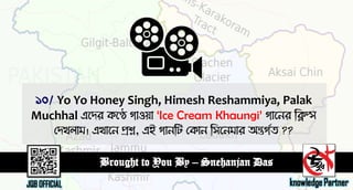 Yo Yo Honey Singh, Himesh Reshammiya, Palak
Muchhal এতদয কতে গা঑ো ‘Ice Cream Khaungi’ গাতনয ডিপ্স
লদখরাভ। এখাতন প্রশ্ন, এই গানডে লকান ড঳তনভায অন্তগযে ??
 