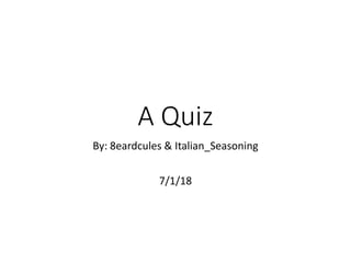 A Quiz
By: 8eardcules & Italian_Seasoning
7/1/18
 
