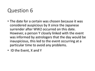 Question 6
• The date for a certain was chosen because it was
considered auspicious by X since the Japanese
surrender afte...