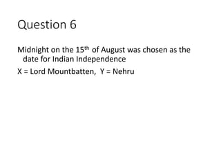 Question 6
Midnight on the 15th of August was chosen as the
date for Indian Independence
X = Lord Mountbatten, Y = Nehru
 