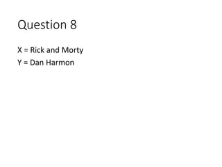 Question 8
X = Rick and Morty
Y = Dan Harmon
 