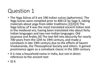 Question 1
• The Yoga Sūtras of X are 196 Indian sutras (aphorisms). The
Yoga Sutras were compiled prior to 400 CE by Sage...