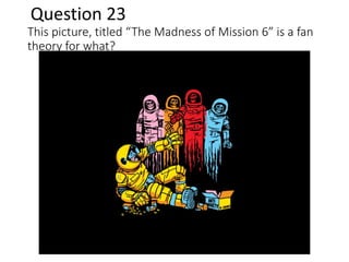 This picture, titled “The Madness of Mission 6” is a fan
theory for what?
Question 23
 