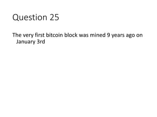 Question 25
The very first bitcoin block was mined 9 years ago on
January 3rd
 