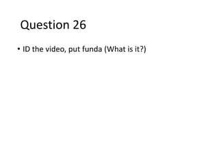 • ID the video, put funda (What is it?)
Question 26
 