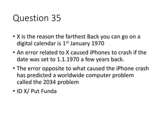 Question 35
• X is the reason the farthest Back you can go on a
digital calendar is 1st January 1970
• An error related to...