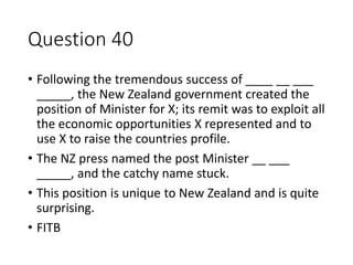 Question 40
• Following the tremendous success of ____ __ ___
_____, the New Zealand government created the
position of Mi...