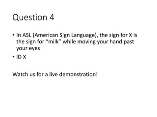 Question 4
• In ASL (American Sign Language), the sign for X is
the sign for “milk” while moving your hand past
your eyes
...