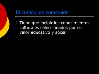 El curriculum construido
 Tiene que incluir los conocimientos
culturales seleccionados por su
valor educativo y social
 