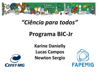 “Ciência para todos”
Programa BIC-Jr
Karine Danielly
Lucas Campos
Newton Sergio

 