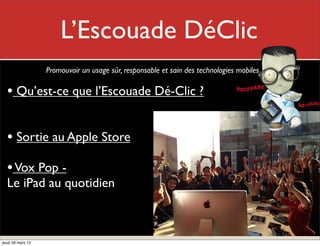 Encadrement et formation
                Mon rôle
                                           des parents ;-)
                        Promouvoir un usage sûr, responsable et sain des technologies mobiles
                   Sensibiliser à l’apprentissage mobile par le plaidoyer, le leadership et le dialogue

       • iPad à la maison : À mon adolescent... contrat d’utilisation
       (La lettre)

       • Cyberdépendance
       • L’Info Dé-Clic (pour informer)
       (Volume # 1)


jeudi 28 mars 13
 