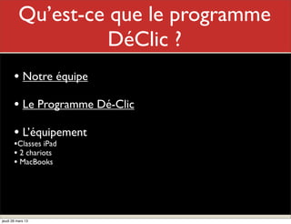Qu’est-ceMon le programme
                    que rôle
                   DéClic ?
       • Notre équipe
       • Le Programme Dé-Clic
       • L’équipement
       •Classes iPad
       • 2 chariots
       • MacBooks




jeudi 28 mars 13
 