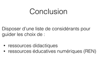 Conclusion
Disposer d’une liste de considérants pour
guider les choix de :
• ressources didactiques
• ressources éducatives numériques (REN)
 