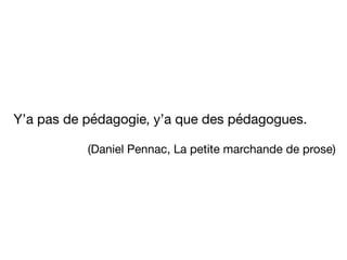 de pédagogieY’a pas , y’a que des pédagogues.
(Daniel Pennac, La petite marchande de prose)
 