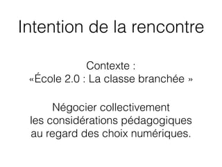Intention de la rencontre
Contexte :
«École 2.0 : La classe branchée » 
Négocier collectivement
les considérations pédagogiques
au regard des choix numériques.
 