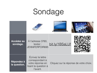 Sondage
Accédez au
sondage.
À l’adresse 3760,
textez :
JENNIFERPOIR695
bit.ly/1BSaLUf
Répondez à
la question.
Écrivez la lettre
correspondant à
votre réponse en
lisant la question à
l’avant.
Cliquez sur la réponse de votre choix.
 
