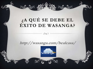 ¿A QUÉ SE DEBE EL
ÉXITO DE WASANGA?
http://wasanga.com/bealcasa/
 