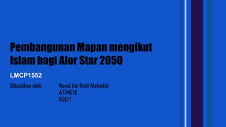 Pembangunan Mapan mengikut
Islam bagi Alor Star 2050
LMCP1552
Nurul Ain Binti Mahadzir
A174618
FGG/1
Dihasilkan oleh:
 