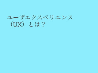 ユーザエクスペリエンス
（UX）とは？
 