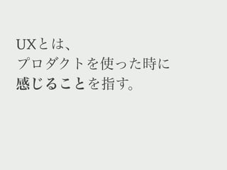 UXとは、
プロダクトを使った時に
感じることを指す。
 