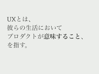 UXとは、
生活において
プロダクトが意味すること、
を指す。
 