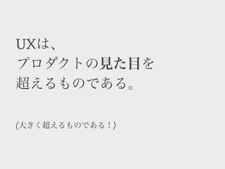 UXは、
プロダクトの見た目を
超えるものである。

(大きく超えるものである！)
 