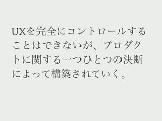 UXを完全にコントロールする
ことはできないが、プロダク
トに関する一つひとつの決断
が影響を与える。
 