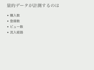 量的データが計測するのは

購入数
登録数
ビュー数
流入経路
 
