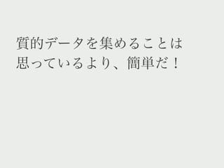 質的データを集めることは
思っているより、簡単だ！
 