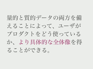 量的と質的データの両方を備
えることによって、ユーザが
プロダクトをどう使っている
か、より具体的な全体像を得
ることができる。
 
