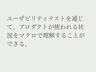 ユーザビリティテストを通じ
て、プロダクトが使われる状
況をマクロで理解することが
できる。
 