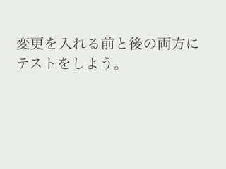 変更を入れる前と後の両方に
テストをしよう。
 