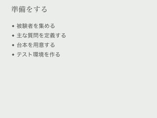 準備をする

被験者を集める
主な質問を定義する
台本を用意する
テスト環境を作る
 