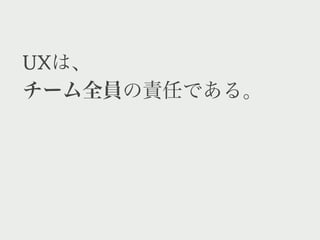 UXは、
チーム全員の責任である。
 