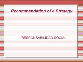 Recommendation of a Strategy




    RESPONSABILIDAD SOCIAL
 