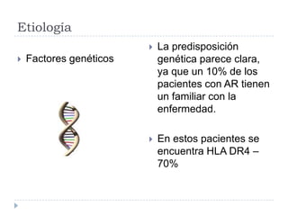 Etiología Factores genéticos La predisposición genética parece clara, ya que un 10% de los pacientes con AR tienen un familiar con la enfermedad.En estos pacientes se encuentra HLA DR4 – 70%