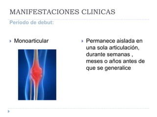 MANIFESTACIONES CLINICASPeriodo de debut:MonoarticularPermanece aislada en una sola articulación, durante semanas , meses o años antes de que se generalice 