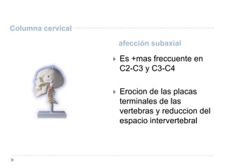Columna cervical  afección subaxialEs +mas freccuente en C2-C3 y C3-C4Erocion de las placas terminales de las vertebras y reduccion del espacio intervertebral