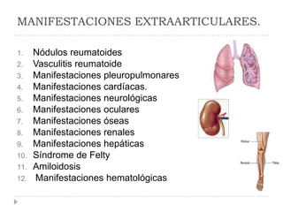 MANIFESTACIONES EXTRAARTICULARES.Nódulos reumatoidesVasculitis reumatoideManifestaciones pleuropulmonaresManifestaciones cardíacas.Manifestaciones neurológicasManifestaciones ocularesManifestaciones óseasManifestaciones renalesManifestaciones hepáticasSíndrome de FeltyAmiloidosis Manifestaciones hematológicas