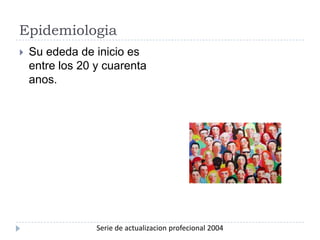Epidemiologia Su ededa de inicio es entre los 20 y cuarenta anos.Serie de actualizacion profecional 2004