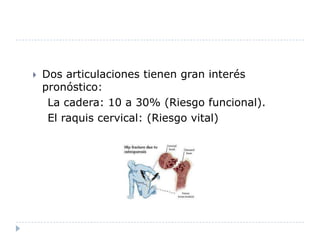 Dos articulaciones tienen gran interés pronóstico:    La cadera: 10 a 30% (Riesgo funcional).    El raquis cervical: (Riesgo vital)