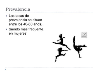 Prevalencia Las tasas de prevalensia se situan entre los 40-60 anos.Siendo mas frecuente en mujeres