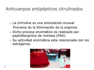 La cirtrulina es una aminoácido inusual    Proviene de la Eliminación de la arginina Dicho proceso enzimático es realizado por peptidilarginino de iminasa (PAD) Su actividad enzimática esta relacionada con los estrógenos. Anticuerpos antipépticos citrulinados