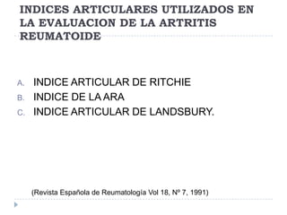 INDICES ARTICULARES UTILIZADOS EN LA EVALUACION DE LA ARTRITIS REUMATOIDEINDICE ARTICULAR DE RITCHIEINDICE DE LA ARAINDICE ARTICULAR DE LANDSBURY.(Revista Española de Reumatología Vol 18, Nº 7, 1991)