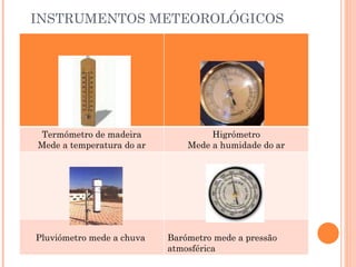 INSTRUMENTOS METEOROLÓGICOS Termómetro de madeira Mede a temperatura do ar Higrómetro Mede a humidade do ar Pluviómetro mede a chuva  Barómetro mede a pressão atmosférica 