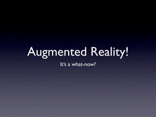 Augmented Reality!
     It’s a what-now?
 